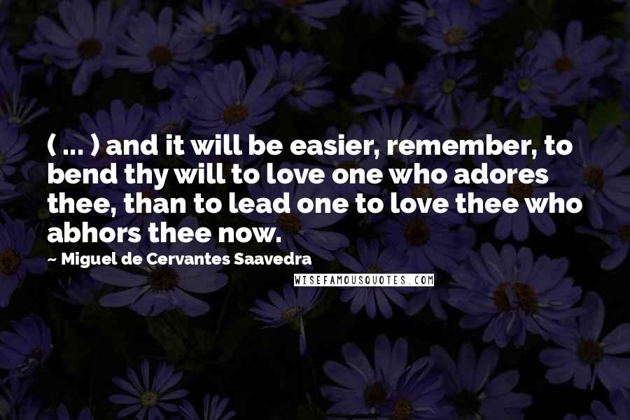 Miguel De Cervantes Saavedra Quotes: ( ... ) and it will be easier, remember, to bend thy will to love one who adores thee, than to lead one to love thee who abhors thee now.