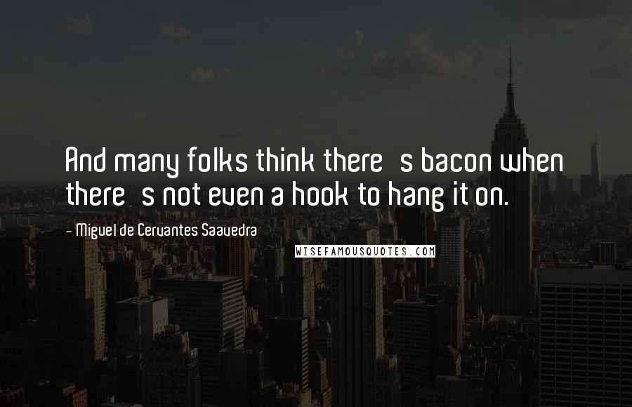 Miguel De Cervantes Saavedra Quotes: And many folks think there's bacon when there's not even a hook to hang it on.