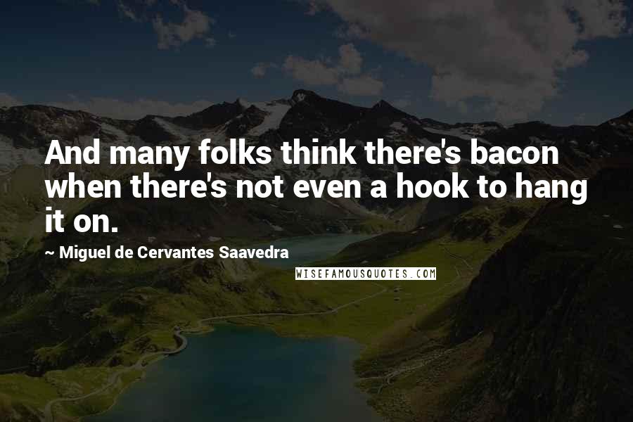 Miguel De Cervantes Saavedra Quotes: And many folks think there's bacon when there's not even a hook to hang it on.