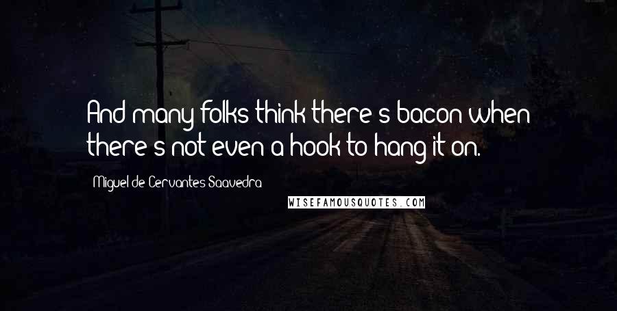 Miguel De Cervantes Saavedra Quotes: And many folks think there's bacon when there's not even a hook to hang it on.