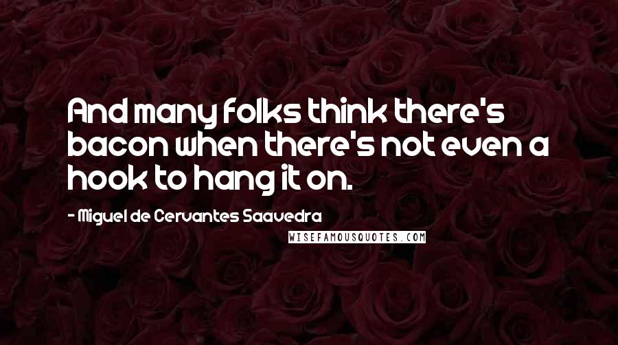 Miguel De Cervantes Saavedra Quotes: And many folks think there's bacon when there's not even a hook to hang it on.