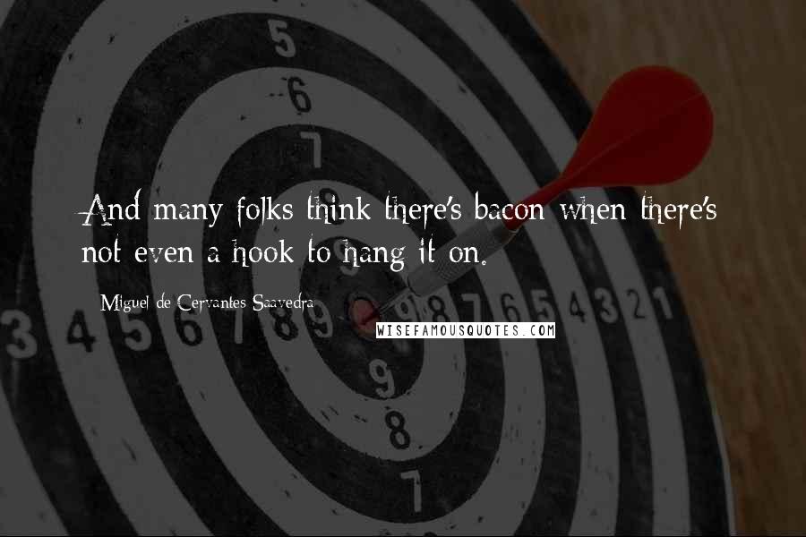 Miguel De Cervantes Saavedra Quotes: And many folks think there's bacon when there's not even a hook to hang it on.