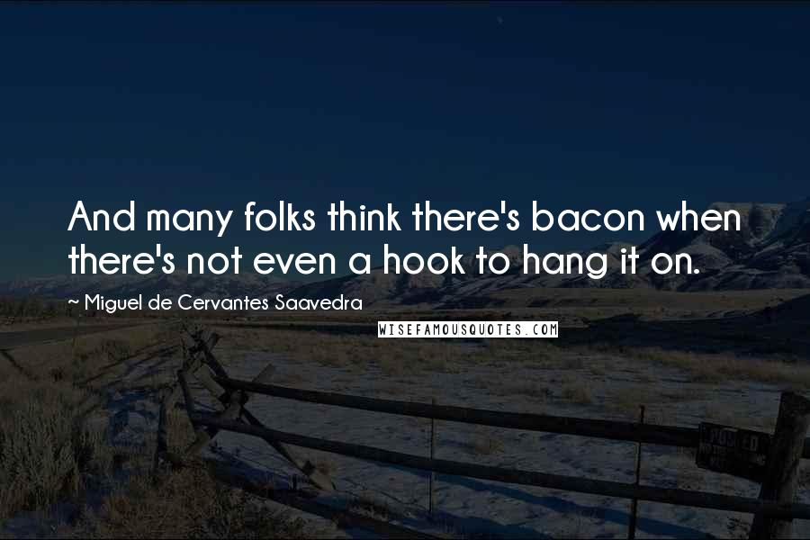 Miguel De Cervantes Saavedra Quotes: And many folks think there's bacon when there's not even a hook to hang it on.