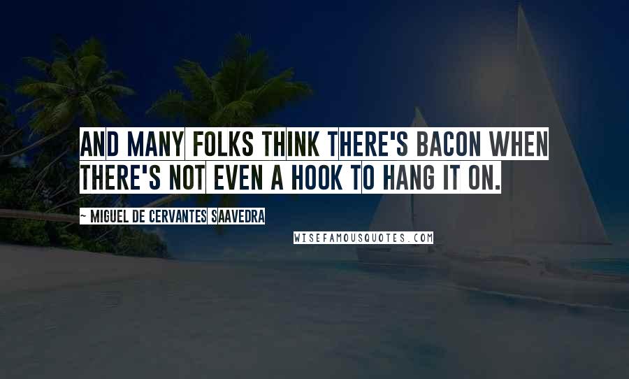 Miguel De Cervantes Saavedra Quotes: And many folks think there's bacon when there's not even a hook to hang it on.