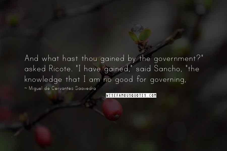 Miguel De Cervantes Saavedra Quotes: And what hast thou gained by the government?" asked Ricote. "I have gained," said Sancho, "the knowledge that I am no good for governing,