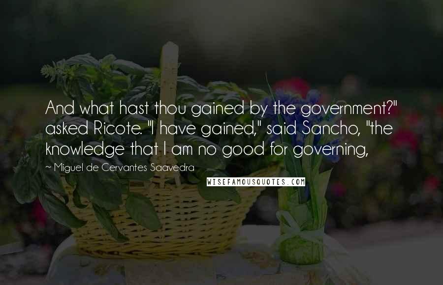 Miguel De Cervantes Saavedra Quotes: And what hast thou gained by the government?" asked Ricote. "I have gained," said Sancho, "the knowledge that I am no good for governing,