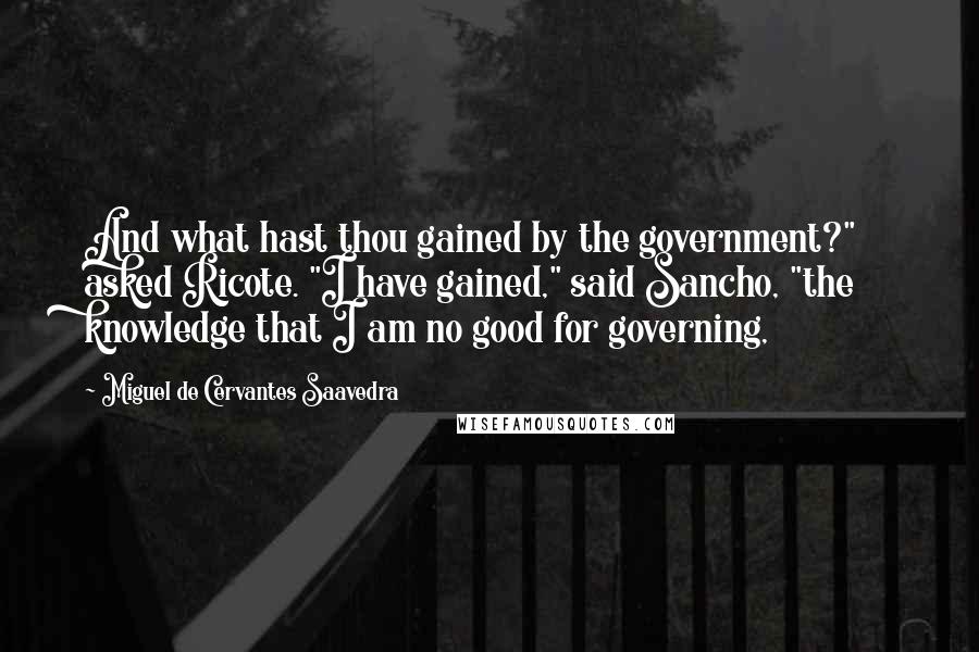 Miguel De Cervantes Saavedra Quotes: And what hast thou gained by the government?" asked Ricote. "I have gained," said Sancho, "the knowledge that I am no good for governing,