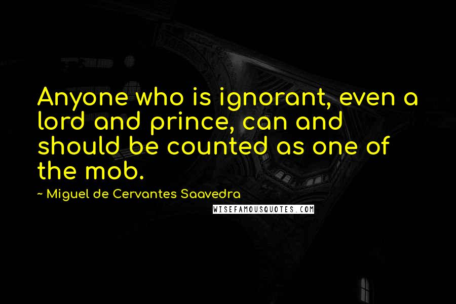 Miguel De Cervantes Saavedra Quotes: Anyone who is ignorant, even a lord and prince, can and should be counted as one of the mob.