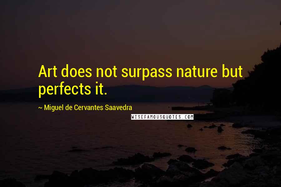 Miguel De Cervantes Saavedra Quotes: Art does not surpass nature but perfects it.