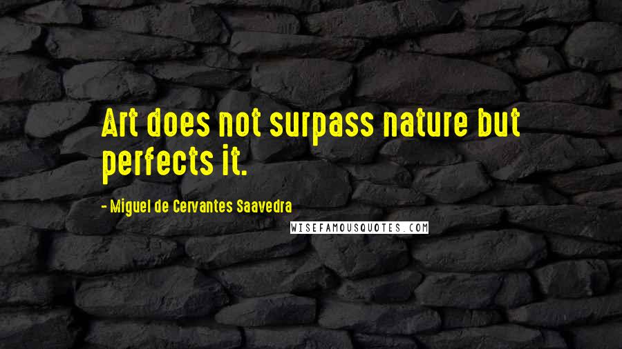 Miguel De Cervantes Saavedra Quotes: Art does not surpass nature but perfects it.