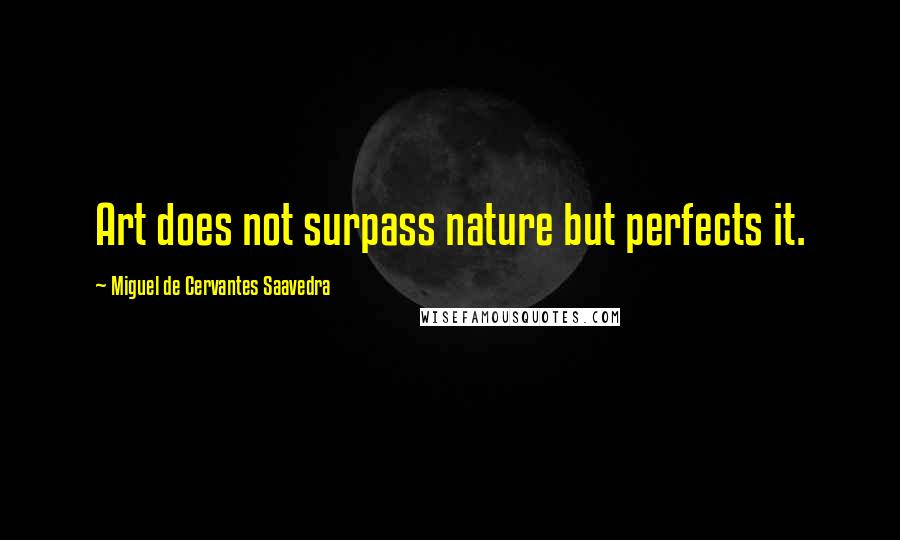 Miguel De Cervantes Saavedra Quotes: Art does not surpass nature but perfects it.