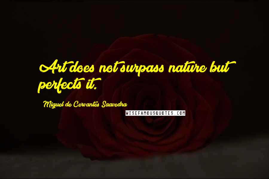 Miguel De Cervantes Saavedra Quotes: Art does not surpass nature but perfects it.