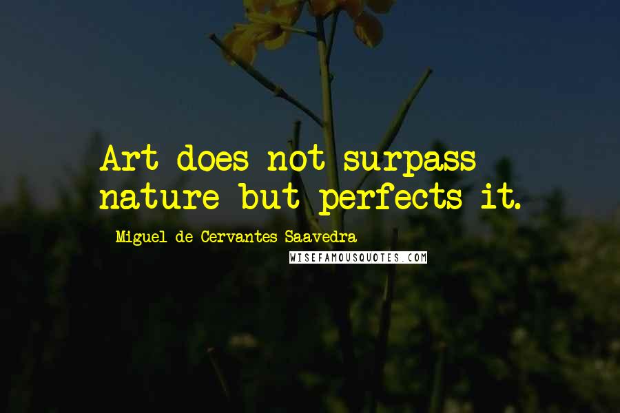 Miguel De Cervantes Saavedra Quotes: Art does not surpass nature but perfects it.