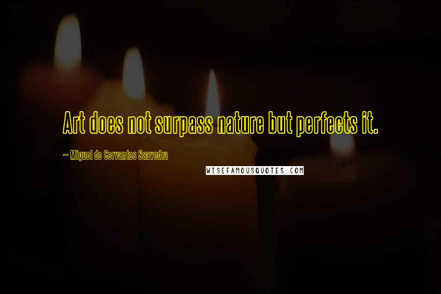 Miguel De Cervantes Saavedra Quotes: Art does not surpass nature but perfects it.