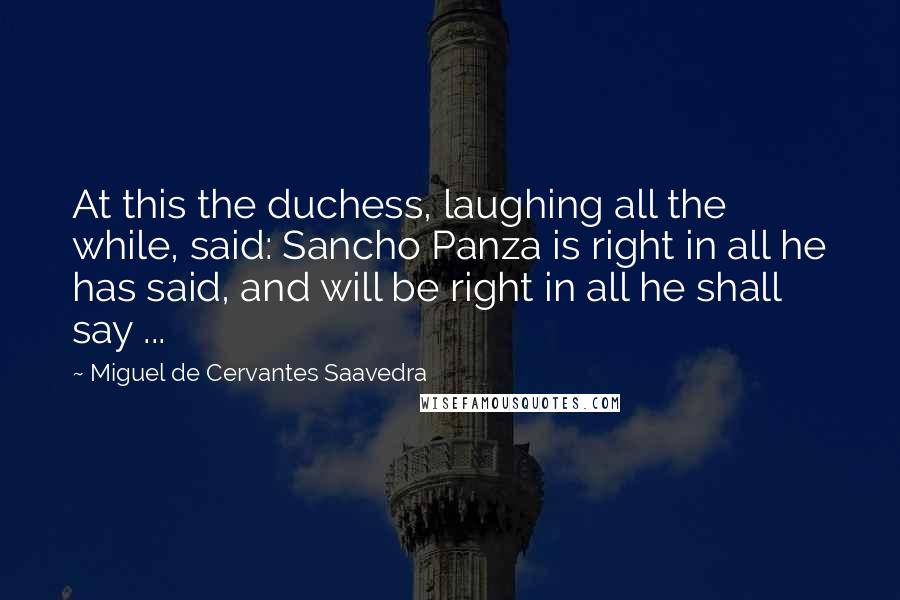 Miguel De Cervantes Saavedra Quotes: At this the duchess, laughing all the while, said: Sancho Panza is right in all he has said, and will be right in all he shall say ...