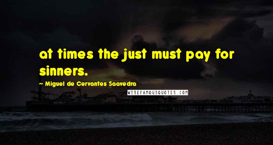 Miguel De Cervantes Saavedra Quotes: at times the just must pay for sinners.