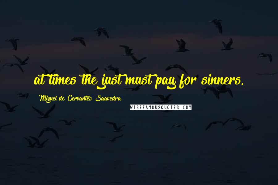 Miguel De Cervantes Saavedra Quotes: at times the just must pay for sinners.