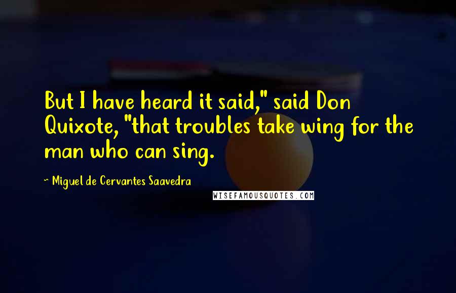 Miguel De Cervantes Saavedra Quotes: But I have heard it said," said Don Quixote, "that troubles take wing for the man who can sing.