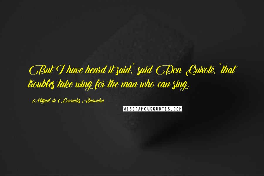 Miguel De Cervantes Saavedra Quotes: But I have heard it said," said Don Quixote, "that troubles take wing for the man who can sing.