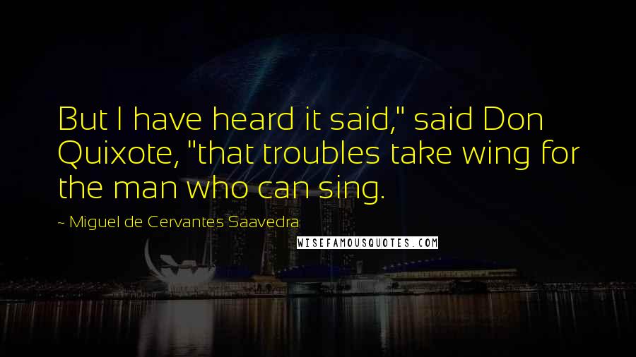 Miguel De Cervantes Saavedra Quotes: But I have heard it said," said Don Quixote, "that troubles take wing for the man who can sing.