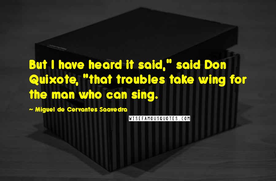 Miguel De Cervantes Saavedra Quotes: But I have heard it said," said Don Quixote, "that troubles take wing for the man who can sing.