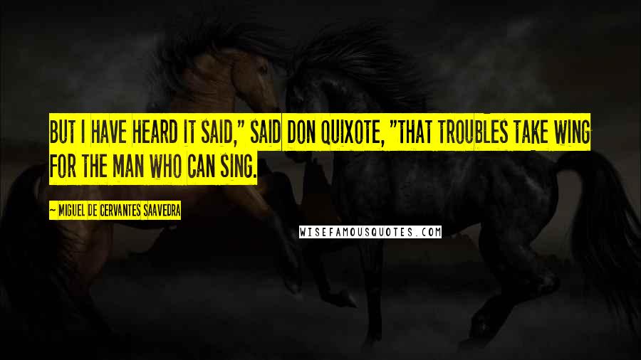 Miguel De Cervantes Saavedra Quotes: But I have heard it said," said Don Quixote, "that troubles take wing for the man who can sing.