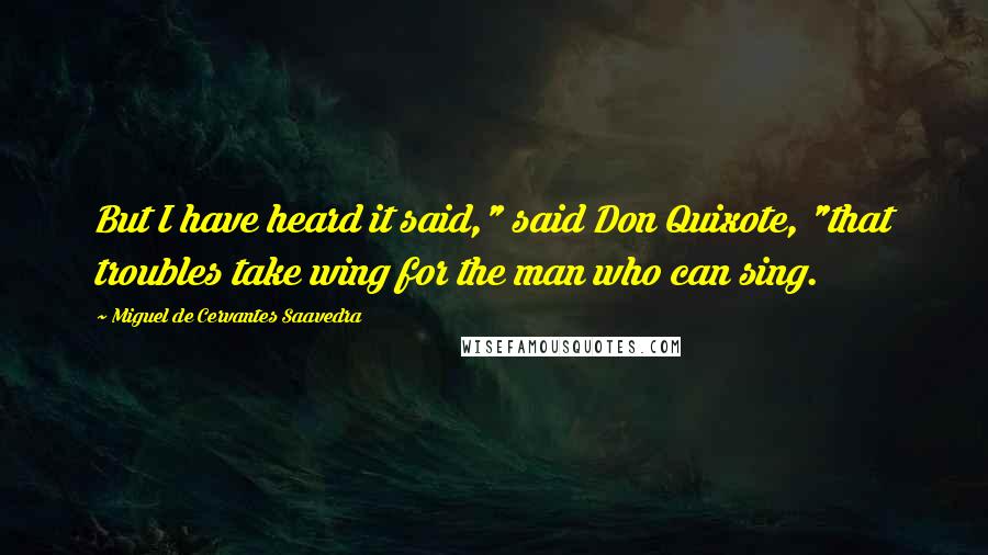 Miguel De Cervantes Saavedra Quotes: But I have heard it said," said Don Quixote, "that troubles take wing for the man who can sing.