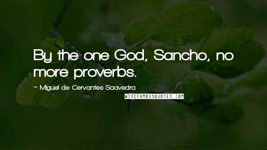 Miguel De Cervantes Saavedra Quotes: By the one God, Sancho, no more proverbs.