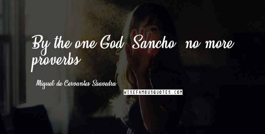 Miguel De Cervantes Saavedra Quotes: By the one God, Sancho, no more proverbs.