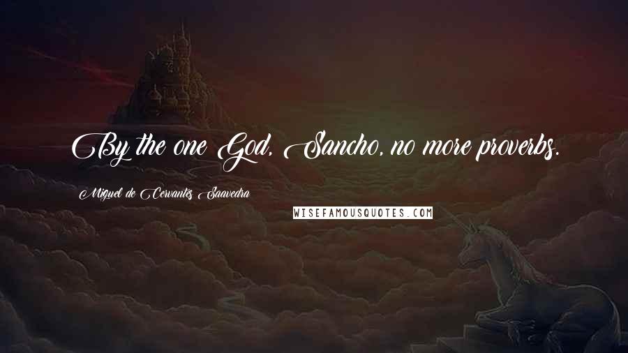 Miguel De Cervantes Saavedra Quotes: By the one God, Sancho, no more proverbs.