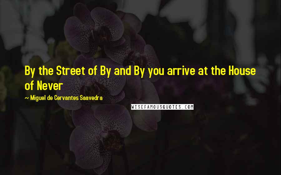 Miguel De Cervantes Saavedra Quotes: By the Street of By and By you arrive at the House of Never