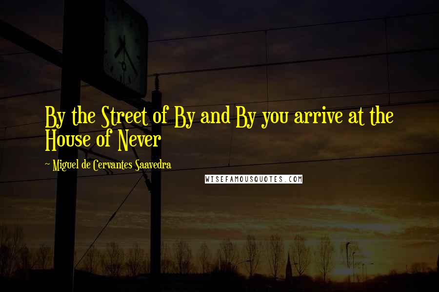 Miguel De Cervantes Saavedra Quotes: By the Street of By and By you arrive at the House of Never