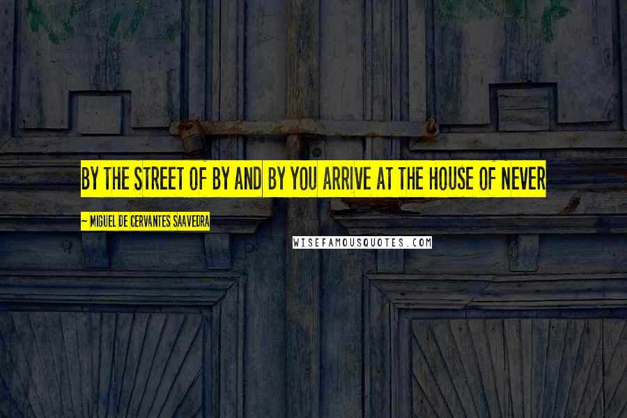 Miguel De Cervantes Saavedra Quotes: By the Street of By and By you arrive at the House of Never