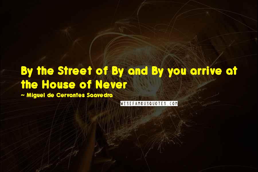 Miguel De Cervantes Saavedra Quotes: By the Street of By and By you arrive at the House of Never