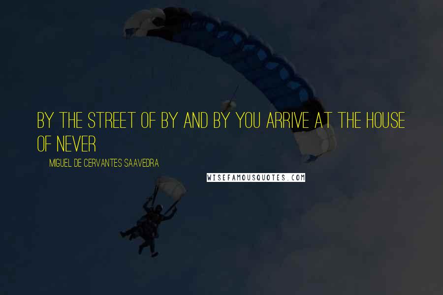 Miguel De Cervantes Saavedra Quotes: By the Street of By and By you arrive at the House of Never