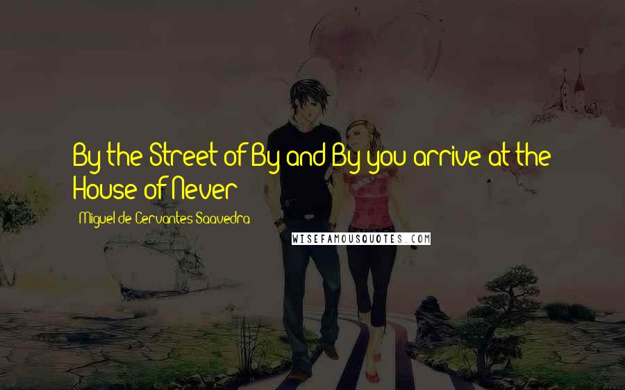 Miguel De Cervantes Saavedra Quotes: By the Street of By and By you arrive at the House of Never