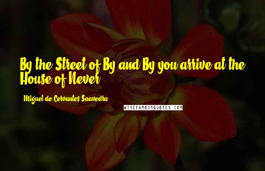 Miguel De Cervantes Saavedra Quotes: By the Street of By and By you arrive at the House of Never