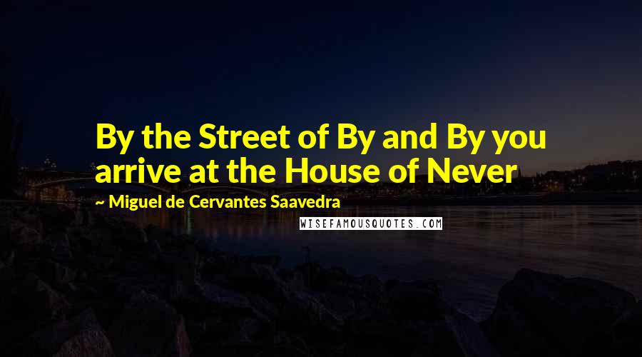 Miguel De Cervantes Saavedra Quotes: By the Street of By and By you arrive at the House of Never