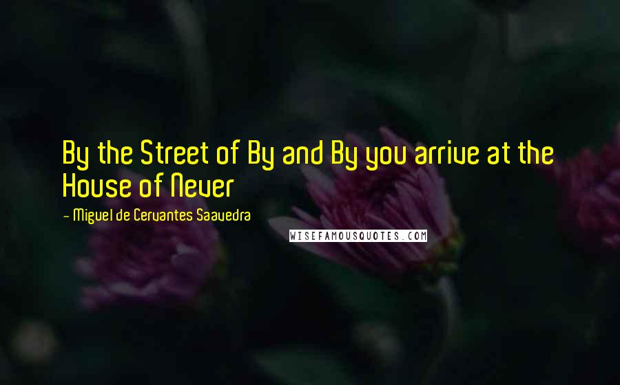 Miguel De Cervantes Saavedra Quotes: By the Street of By and By you arrive at the House of Never