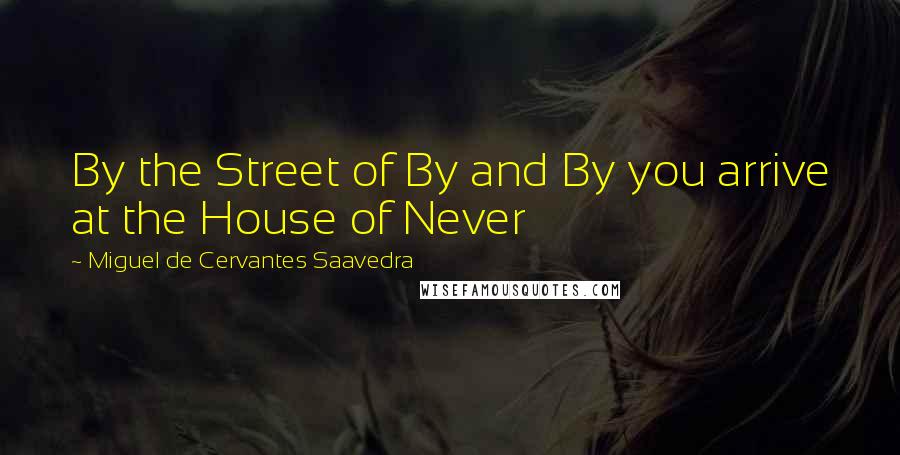 Miguel De Cervantes Saavedra Quotes: By the Street of By and By you arrive at the House of Never