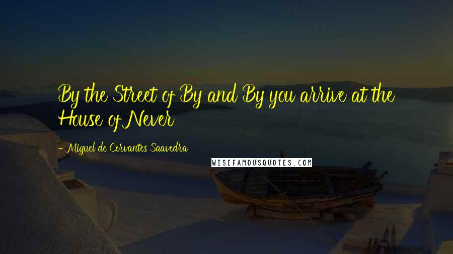 Miguel De Cervantes Saavedra Quotes: By the Street of By and By you arrive at the House of Never