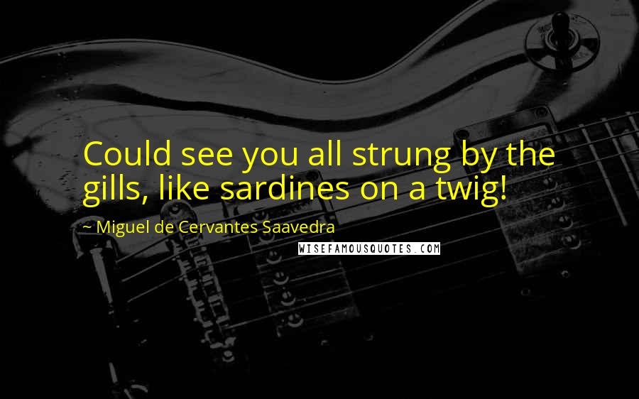 Miguel De Cervantes Saavedra Quotes: Could see you all strung by the gills, like sardines on a twig!