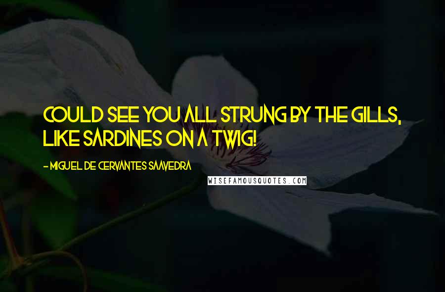 Miguel De Cervantes Saavedra Quotes: Could see you all strung by the gills, like sardines on a twig!