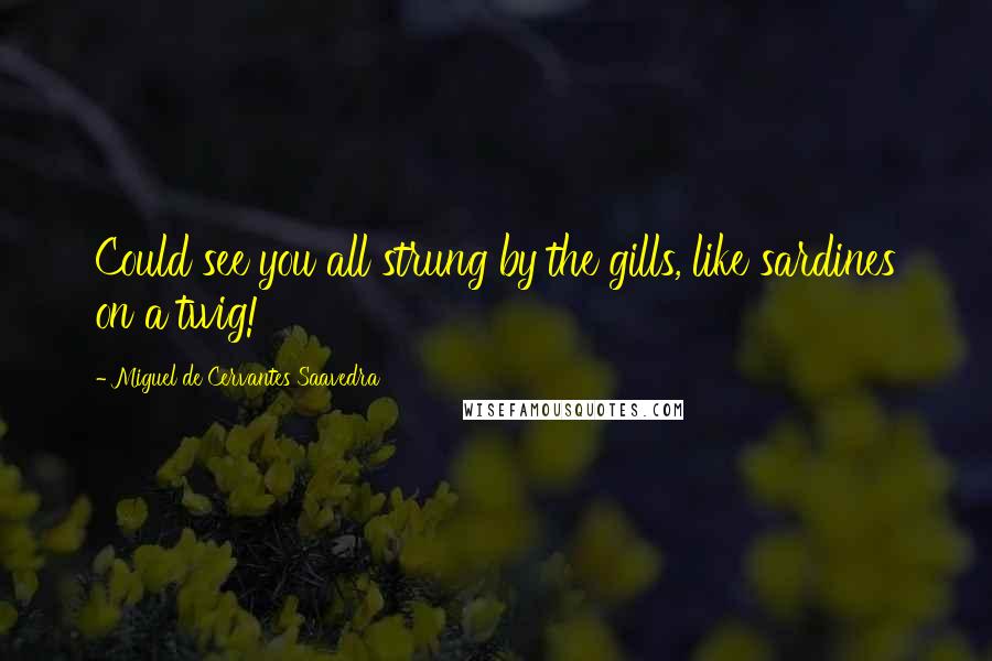 Miguel De Cervantes Saavedra Quotes: Could see you all strung by the gills, like sardines on a twig!