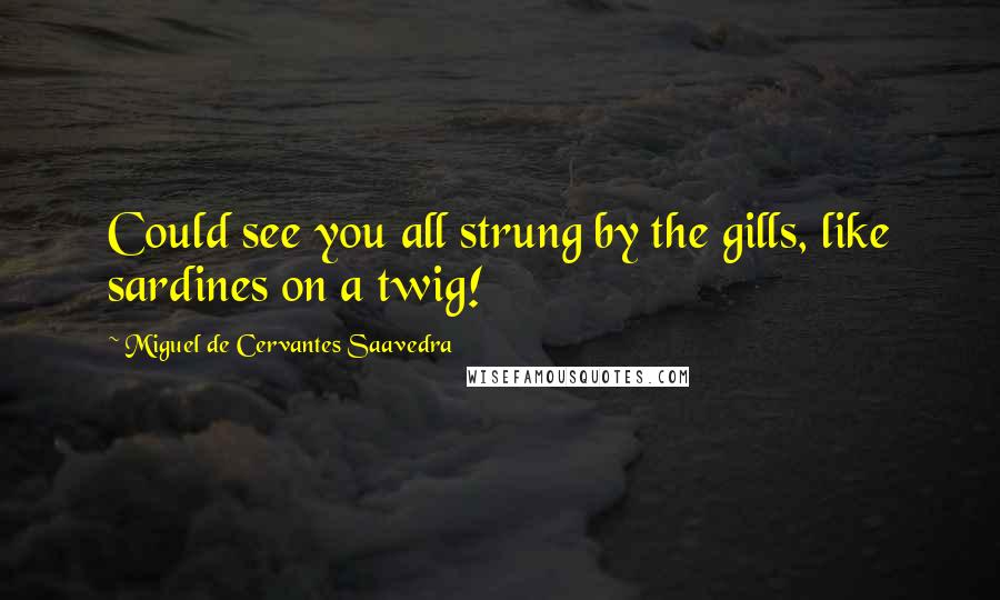 Miguel De Cervantes Saavedra Quotes: Could see you all strung by the gills, like sardines on a twig!