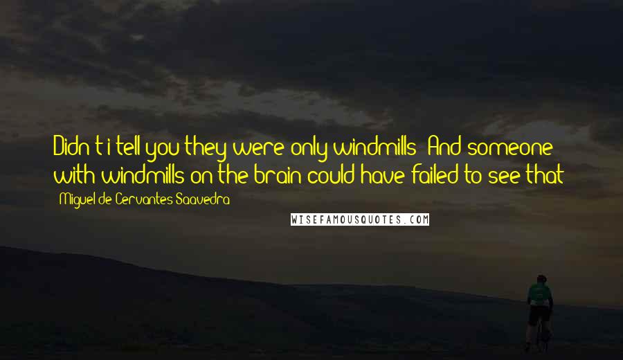 Miguel De Cervantes Saavedra Quotes: Didn't i tell you they were only windmills? And someone with windmills on the brain could have failed to see that!