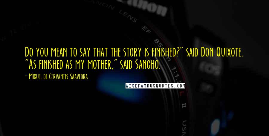 Miguel De Cervantes Saavedra Quotes: Do you mean to say that the story is finished?" said Don Quixote. "As finished as my mother," said Sancho.