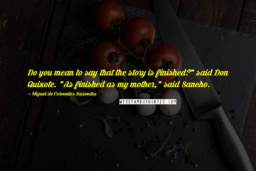 Miguel De Cervantes Saavedra Quotes: Do you mean to say that the story is finished?" said Don Quixote. "As finished as my mother," said Sancho.