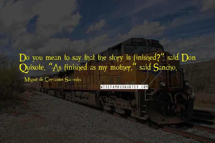 Miguel De Cervantes Saavedra Quotes: Do you mean to say that the story is finished?" said Don Quixote. "As finished as my mother," said Sancho.