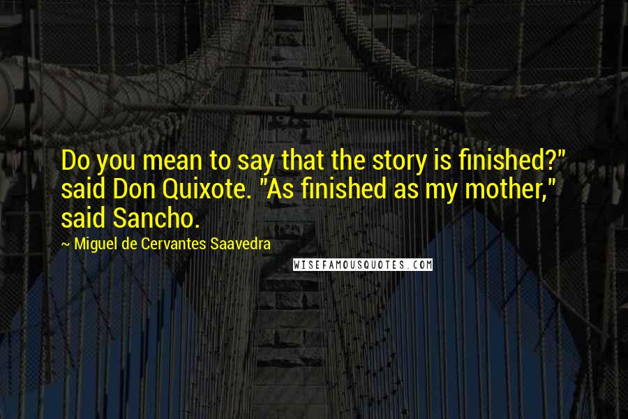 Miguel De Cervantes Saavedra Quotes: Do you mean to say that the story is finished?" said Don Quixote. "As finished as my mother," said Sancho.